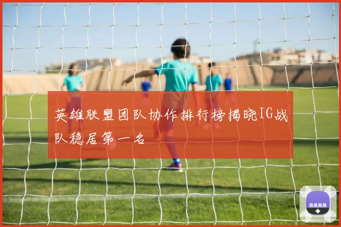 英雄联盟团队协作排行榜揭晓IG战队稳居第一名