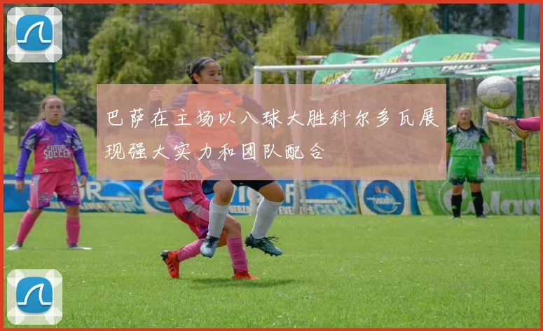 巴萨在主场以八球大胜科尔多瓦展现强大实力和团队配合