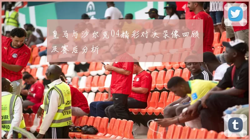皇马与沙尔克04精彩对决录像回顾及赛后分析