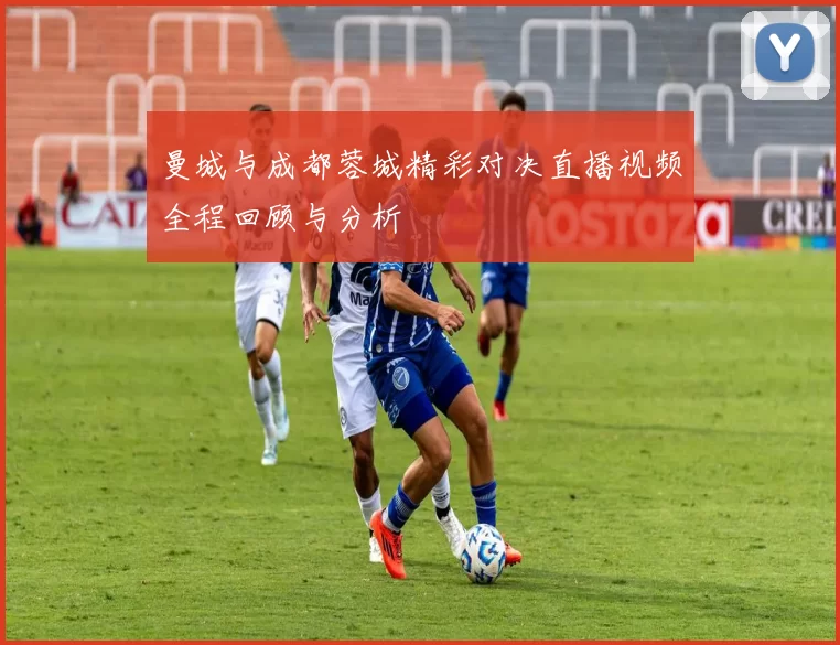 曼城与成都蓉城精彩对决直播视频全程回顾与分析