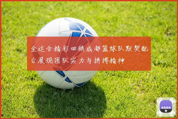 全运会精彩回顾成都篮球队默契配合展现团队实力与拼搏精神