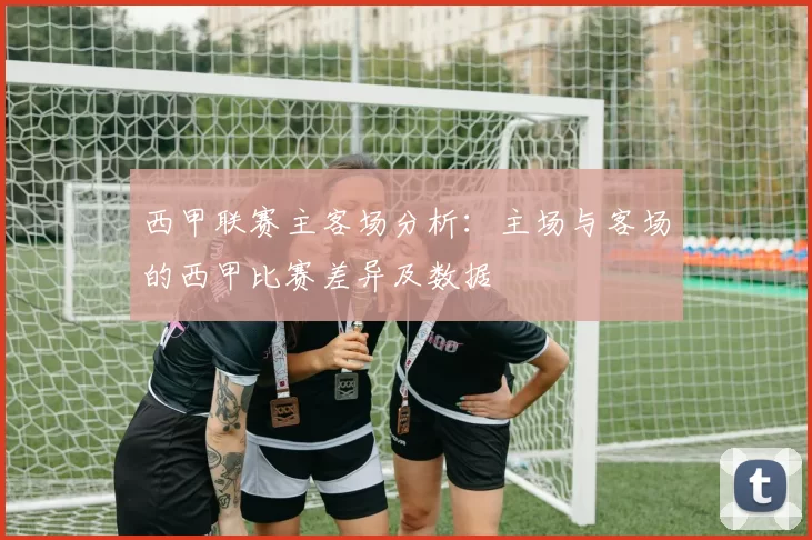 西甲联赛主客场分析：主场与客场的西甲比赛差异及数据