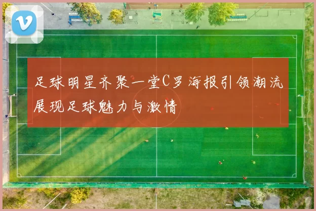 足球明星齐聚一堂C罗海报引领潮流展现足球魅力与激情