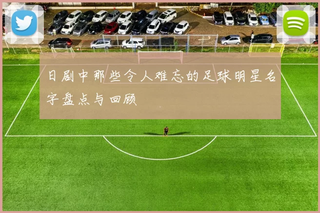 日剧中那些令人难忘的足球明星名字盘点与回顾