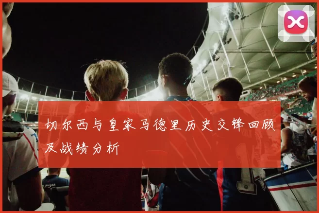 切尔西与皇家马德里历史交锋回顾及战绩分析
