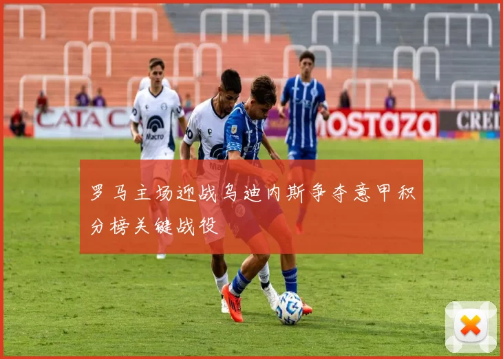 罗马主场迎战乌迪内斯争夺意甲积分榜关键战役