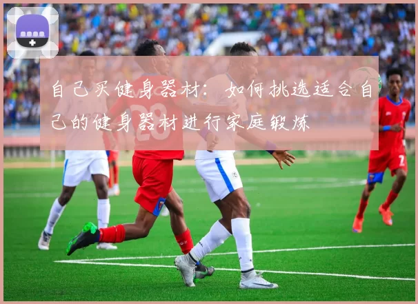 自己买健身器材：如何挑选适合自己的健身器材进行家庭锻炼
