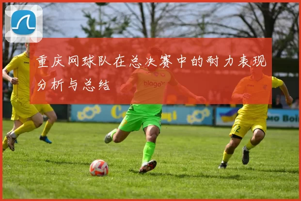 重庆网球队在总决赛中的耐力表现分析与总结