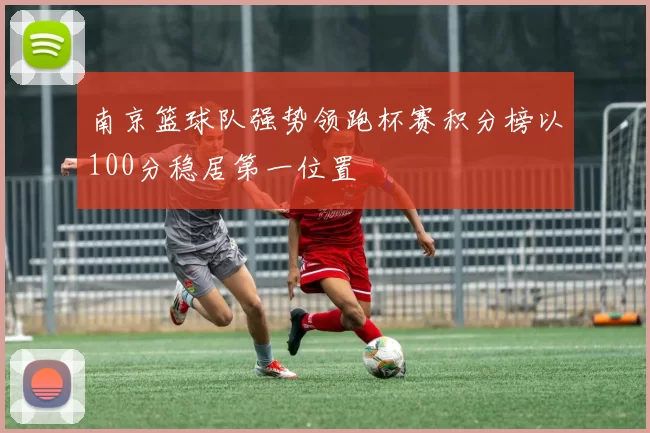 南京篮球队强势领跑杯赛积分榜以100分稳居第一位置