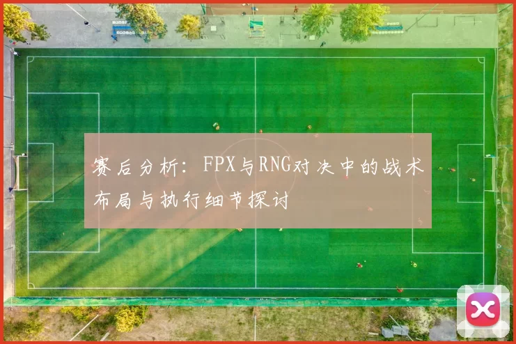 赛后分析：FPX与RNG对决中的战术布局与执行细节探讨