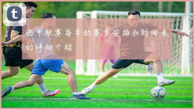 西甲联赛每年的赛季安排和时间表的详细介绍