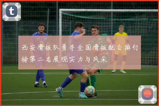 西安滑板队勇夺全国滑板配合排行榜第二名展现实力与风采