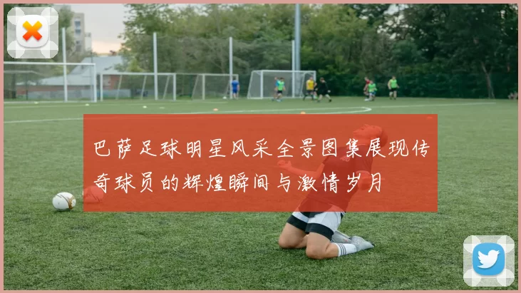 巴萨足球明星风采全景图集展现传奇球员的辉煌瞬间与激情岁月