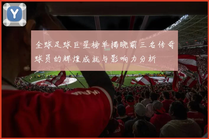 全球足球巨星榜单揭晓前三名传奇球员的辉煌成就与影响力分析