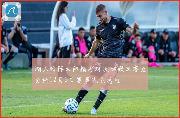 湖人对阵太阳精彩对决回顾及赛后分析12月3日赛事亮点总结