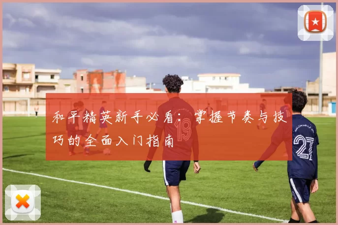 和平精英新手必看：掌握节奏与技巧的全面入门指南