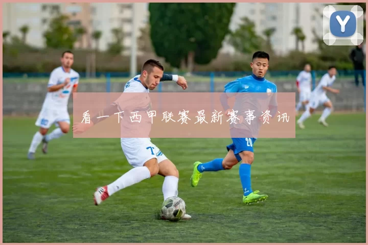 看一下西甲联赛最新赛事资讯