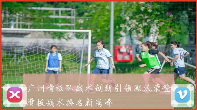 广州滑板队战术创新引领潮流荣登滑板战术排名新高峰