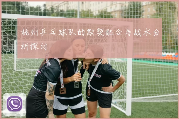 杭州乒乓球队的默契配合与战术分析探讨