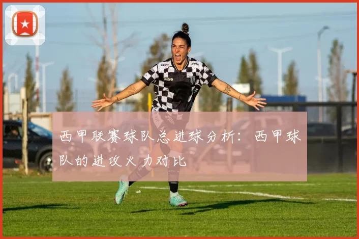 西甲联赛球队总进球分析：西甲球队的进攻火力对比