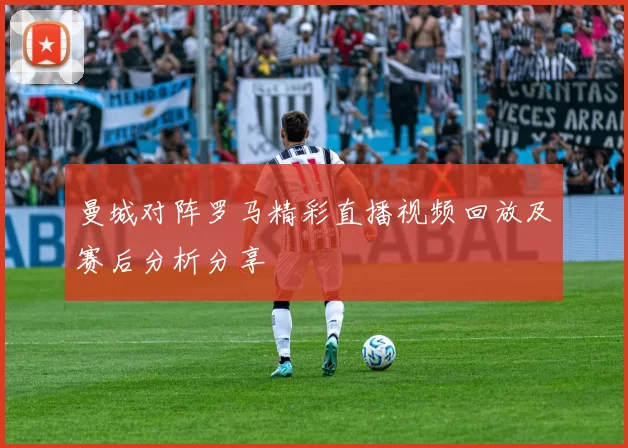曼城对阵罗马精彩直播视频回放及赛后分析分享