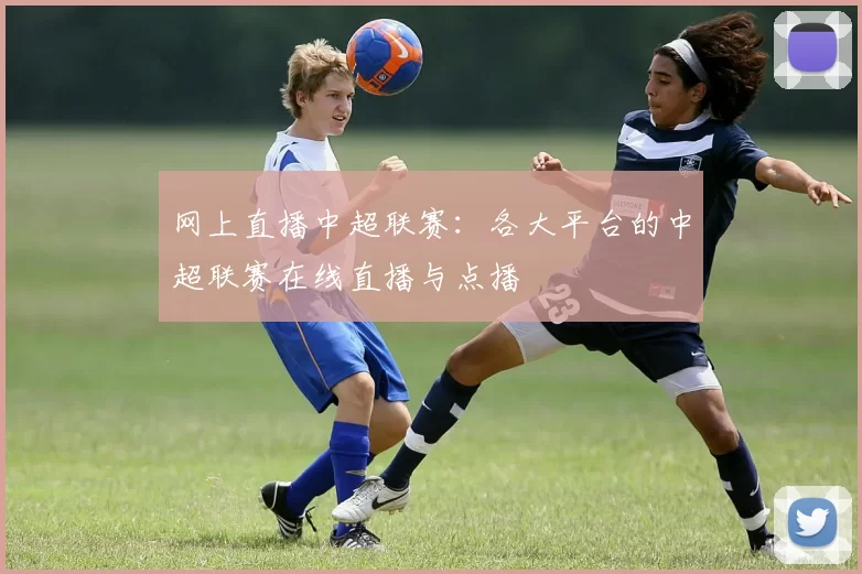 网上直播中超联赛：各大平台的中超联赛在线直播与点播