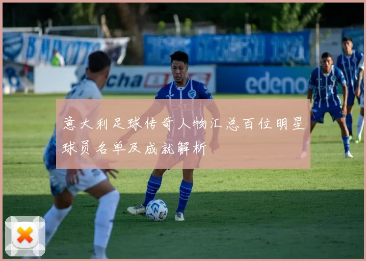 意大利足球传奇人物汇总百位明星球员名单及成就解析