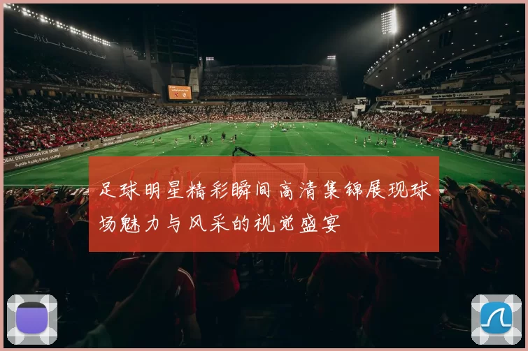 足球明星精彩瞬间高清集锦展现球场魅力与风采的视觉盛宴
