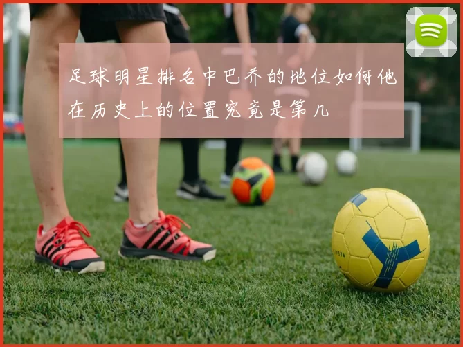 足球明星排名中巴乔的地位如何他在历史上的位置究竟是第几