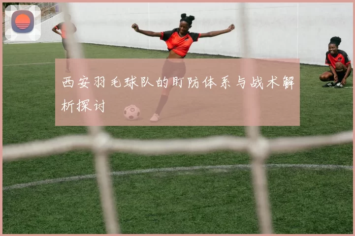 西安羽毛球队的盯防体系与战术解析探讨