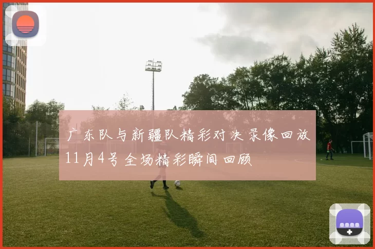 广东队与新疆队精彩对决录像回放11月4号全场精彩瞬间回顾