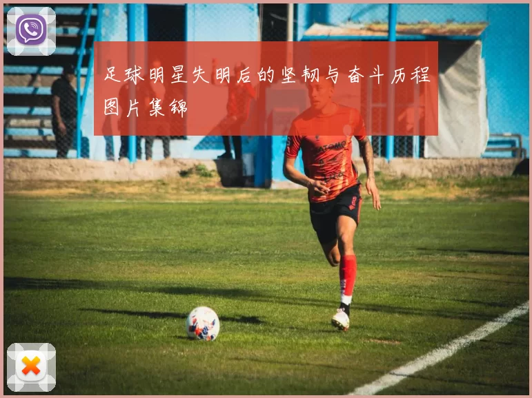 足球明星失明后的坚韧与奋斗历程图片集锦