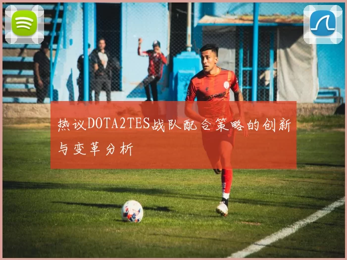 热议DOTA2TES战队配合策略的创新与变革分析