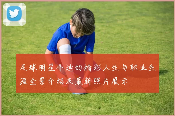 足球明星乔迪的精彩人生与职业生涯全景介绍及最新照片展示