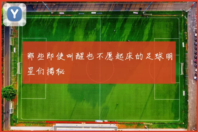 那些即使叫醒也不愿起床的足球明星们揭秘