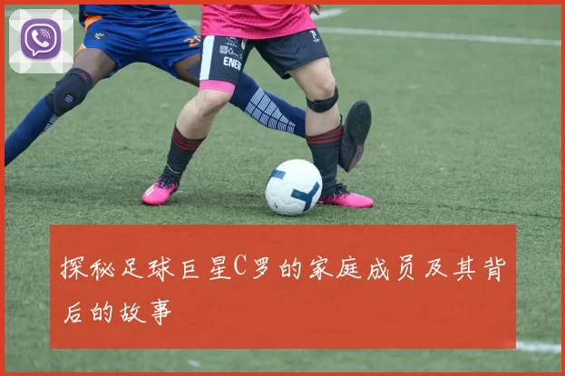 探秘足球巨星C罗的家庭成员及其背后的故事