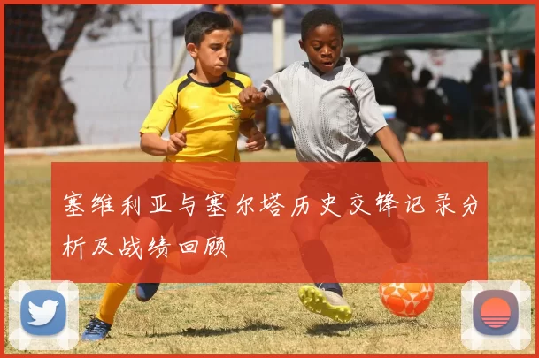 塞维利亚与塞尔塔历史交锋记录分析及战绩回顾