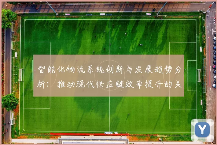 智能化物流系统创新与发展趋势分析：推动现代供应链效率提升的关键因素