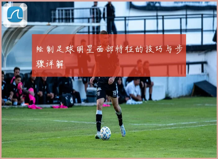 绘制足球明星面部特征的技巧与步骤详解