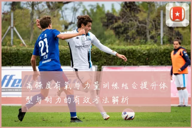 高强度有氧与力量训练结合提升体型与耐力的有效方法解析