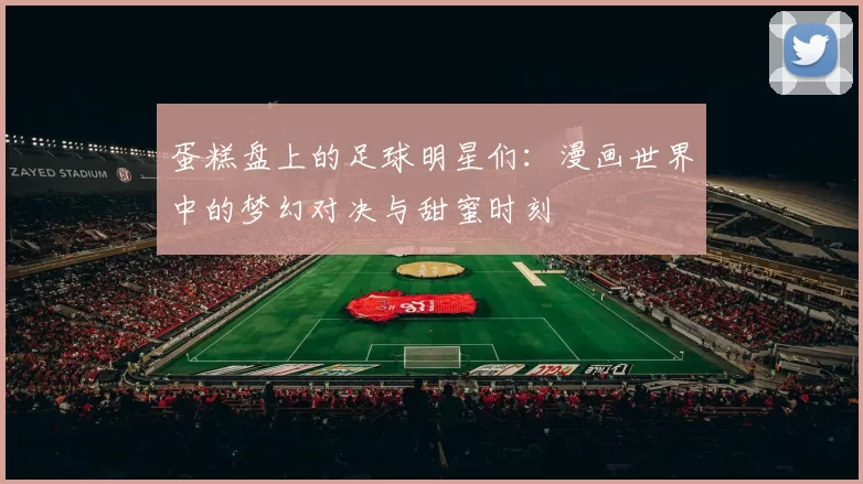 蛋糕盘上的足球明星们：漫画世界中的梦幻对决与甜蜜时刻