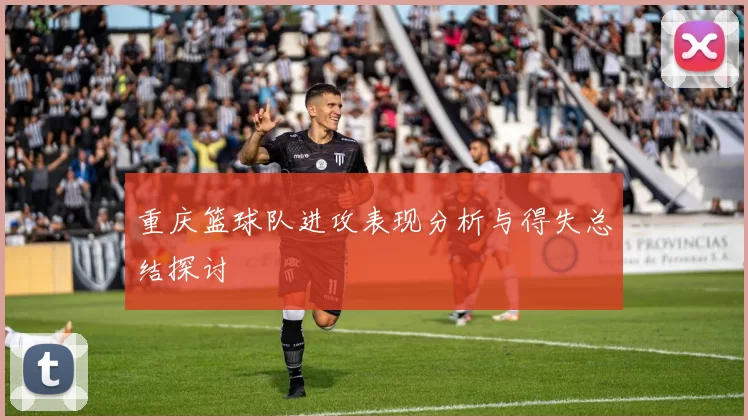 重庆篮球队进攻表现分析与得失总结探讨