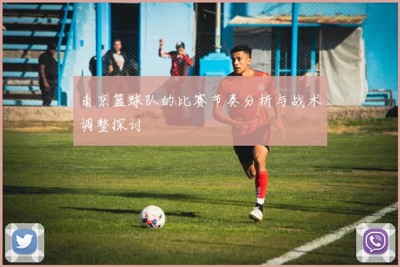 南京篮球队的比赛节奏分析与战术调整探讨