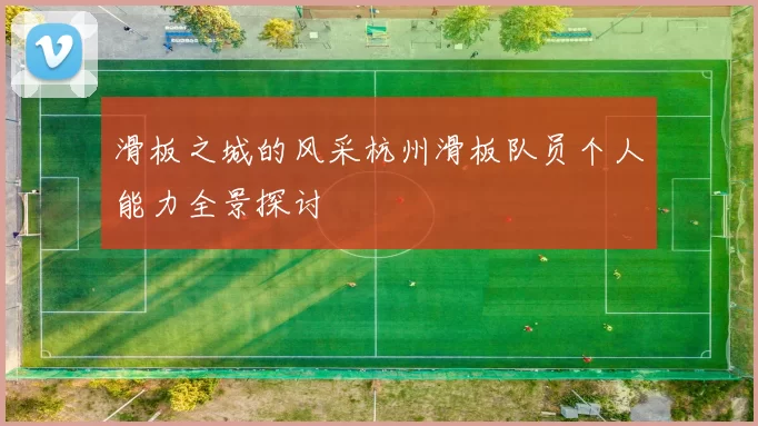 滑板之城的风采杭州滑板队员个人能力全景探讨
