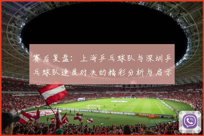 赛后复盘：上海乒乓球队与深圳乒乓球队速度对决的精彩分析与启示
