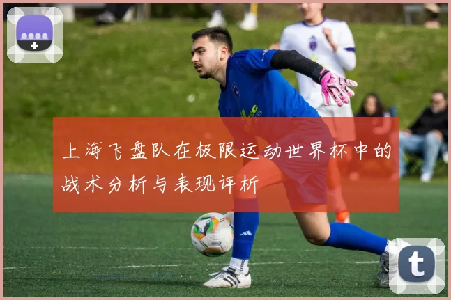 上海飞盘队在极限运动世界杯中的战术分析与表现评析