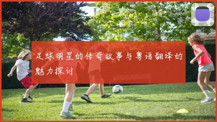 足球明星的传奇故事与粤语翻译的魅力探讨