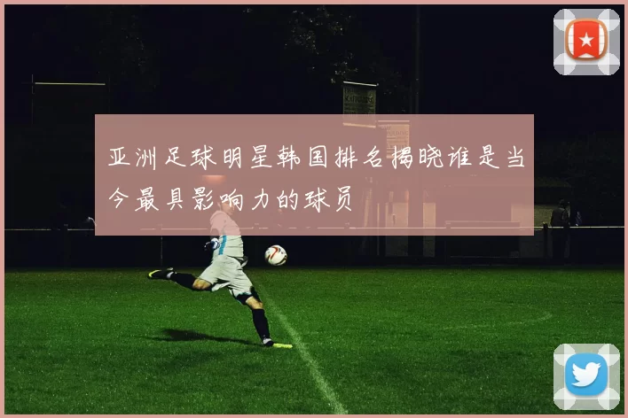 亚洲足球明星韩国排名揭晓谁是当今最具影响力的球员