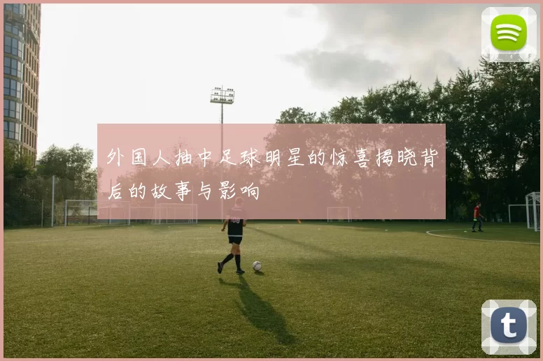 外国人抽中足球明星的惊喜揭晓背后的故事与影响