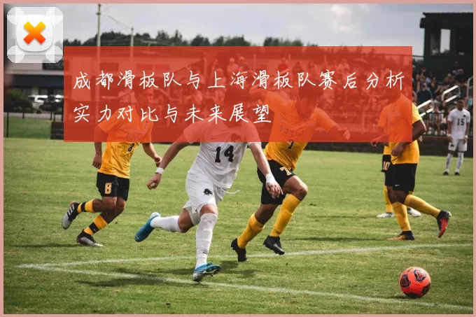 成都滑板队与上海滑板队赛后分析实力对比与未来展望